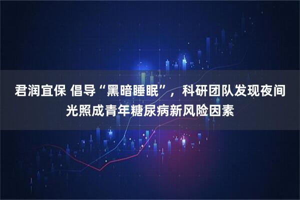 君润宜保 倡导“黑暗睡眠”，科研团队发现夜间光照成青年糖尿病新风险因素