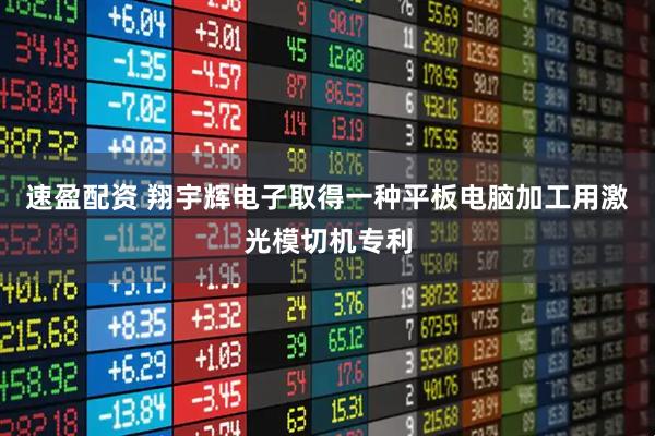 速盈配资 翔宇辉电子取得一种平板电脑加工用激光模切机专利