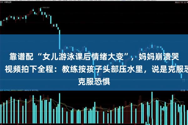 靠谱配 “女儿游泳课后情绪大变”，妈妈崩溃哭诉，视频拍下全程：教练按孩子头部压水里，说是克服恐惧