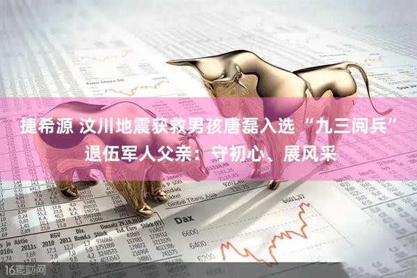 捷希源 汶川地震获救男孩唐磊入选 “九三阅兵” 退伍军人父亲：守初心、展风采