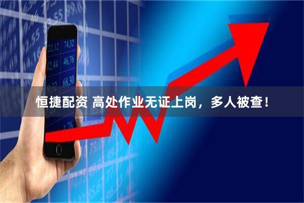 恒捷配资 高处作业无证上岗，多人被查！