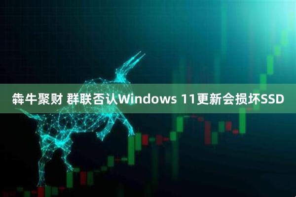 犇牛聚财 群联否认Windows 11更新会损坏SSD