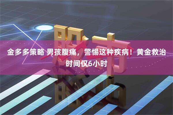 金多多策略 男孩腹痛，警惕这种疾病！黄金救治时间仅6小时