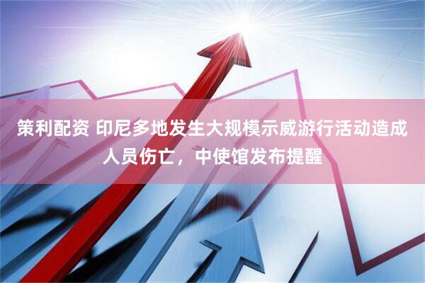 策利配资 印尼多地发生大规模示威游行活动造成人员伤亡，中使馆发布提醒