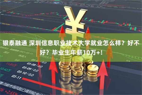 银泰融通 深圳信息职业技术大学就业怎么样？好不好？毕业生年薪10万+！