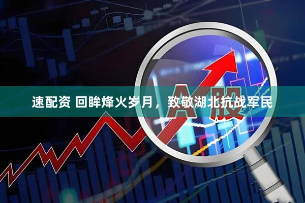 速配资 回眸烽火岁月，致敬湖北抗战军民