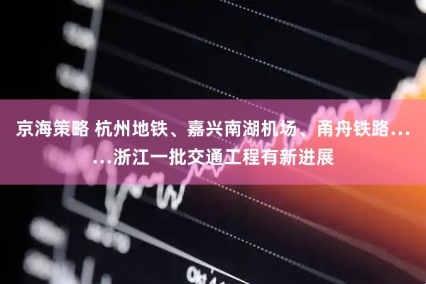 京海策略 杭州地铁、嘉兴南湖机场、甬舟铁路……浙江一批交通工程有新进展