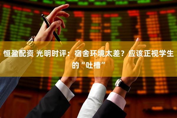 恒盈配资 光明时评：宿舍环境太差？应该正视学生的“吐槽”