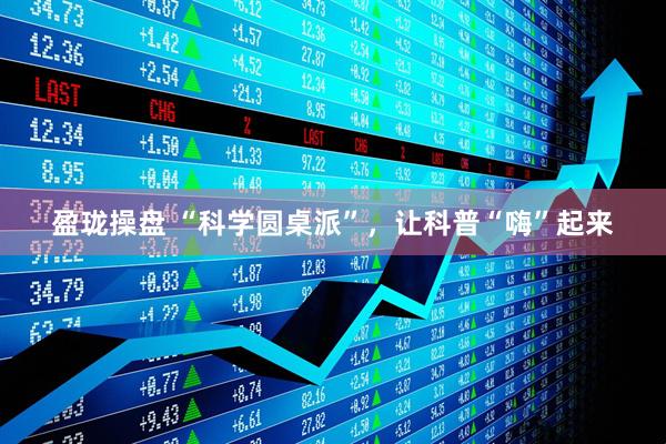 盈珑操盘 “科学圆桌派”，让科普“嗨”起来