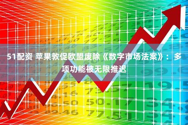 51配资 苹果敦促欧盟废除《数字市场法案》：多项功能被无限推迟