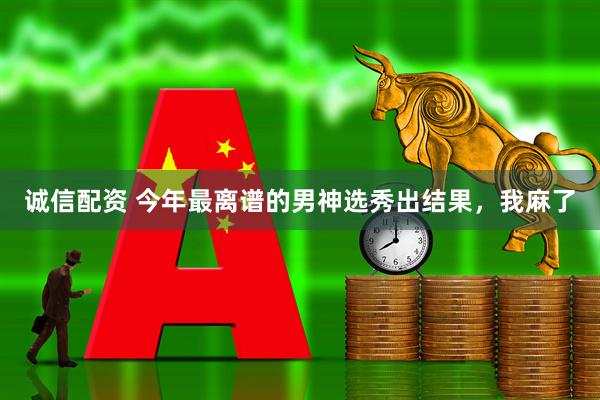 诚信配资 今年最离谱的男神选秀出结果，我麻了