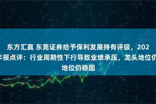 东方汇赢 东莞证券给予保利发展持有评级，2024年年报点评：行业周期性下行导致业绩承压，龙头地位仍稳固
