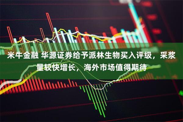 米牛金融 华源证券给予派林生物买入评级，采浆量较快增长，海外市场值得期待