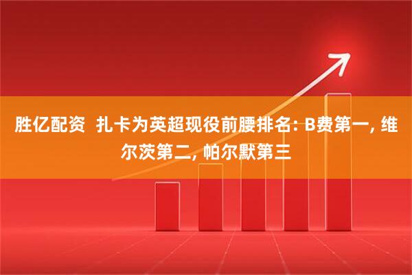 胜亿配资  扎卡为英超现役前腰排名: B费第一, 维尔茨第二, 帕尔默第三