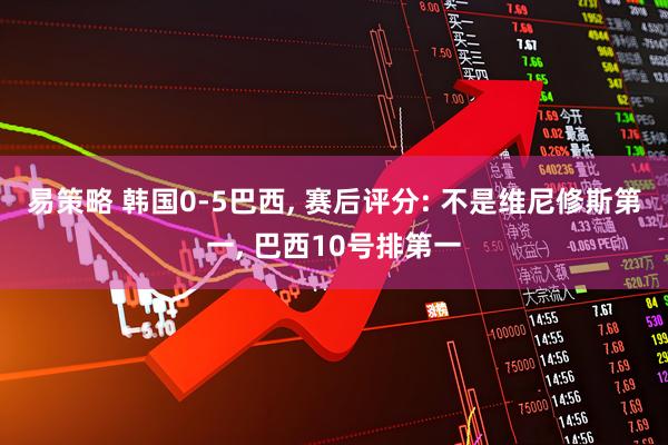 易策略 韩国0-5巴西, 赛后评分: 不是维尼修斯第一, 巴西10号排第一
