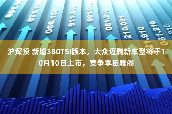沪深投 新增380TSI版本,大众迈腾新车型将于10月10日上市,竞争本田雅阁