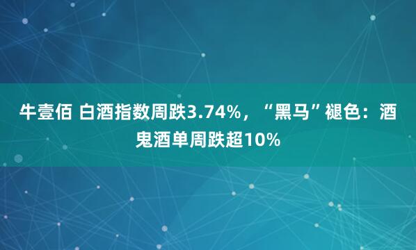 牛壹佰 白酒指数周跌3.74%，“黑马”褪色：酒鬼酒单周跌超10%