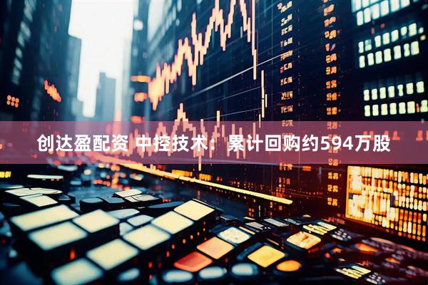 创达盈配资 中控技术：累计回购约594万股