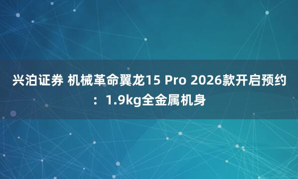 兴泊证券 机械革命翼龙15 Pro 2026款开启预约：1.9kg全金属机身