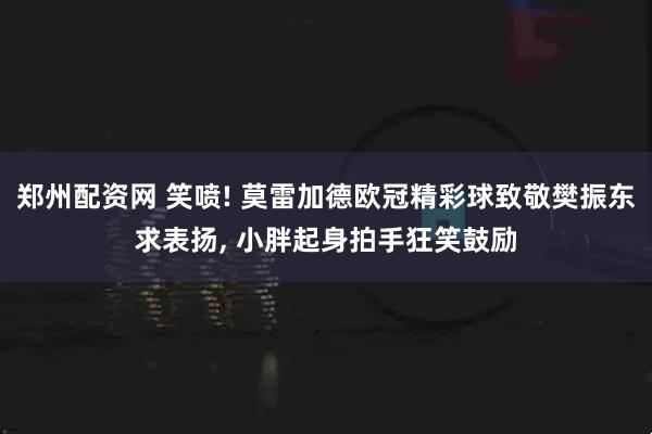 郑州配资网 笑喷! 莫雷加德欧冠精彩球致敬樊振东求表扬, 小胖起身拍手狂笑鼓励