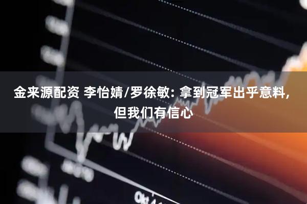 金来源配资 李怡婧/罗徐敏: 拿到冠军出乎意料, 但我们有信心