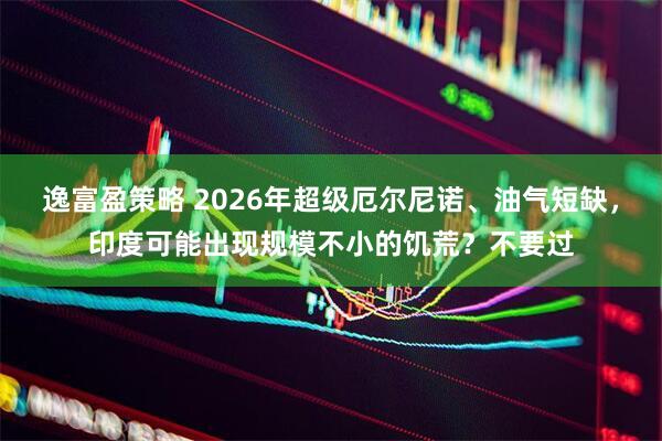逸富盈策略 2026年超级厄尔尼诺、油气短缺，印度可能出现规模不小的饥荒？不要过