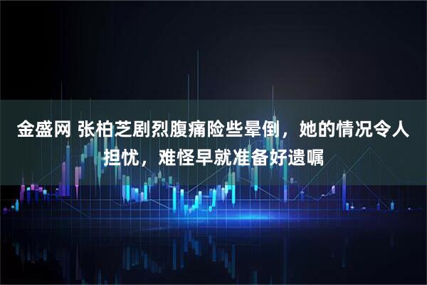金盛网 张柏芝剧烈腹痛险些晕倒，她的情况令人担忧，难怪早就准备好遗嘱