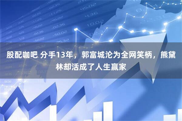 股配咖吧 分手13年，郭富城沦为全网笑柄，熊黛林却活成了人生赢家