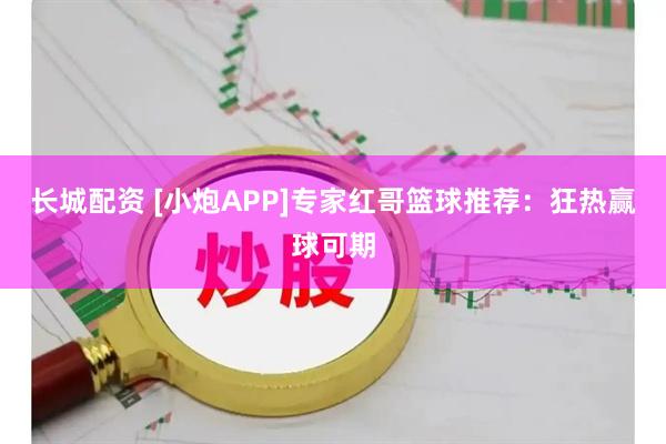 长城配资 [小炮APP]专家红哥篮球推荐：狂热赢球可期