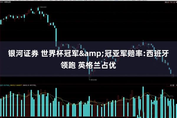 银河证券 世界杯冠军&冠亚军赔率:西班牙领跑 英格兰占优